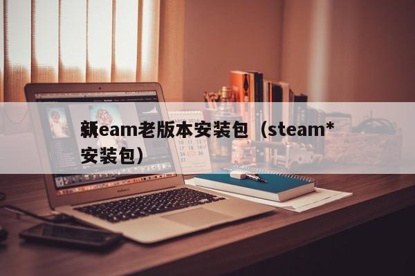 steam老版本安装包（steam*
新安装包）
