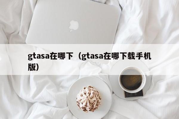 gtasa在哪下（gtasa在哪下载手机版）