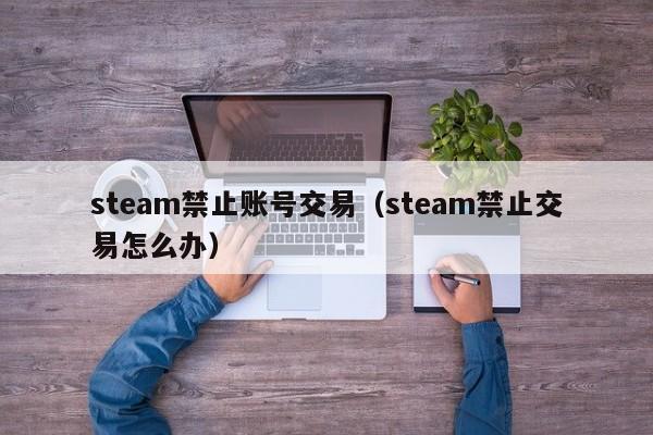 steam禁止账号交易（steam禁止交易怎么办）