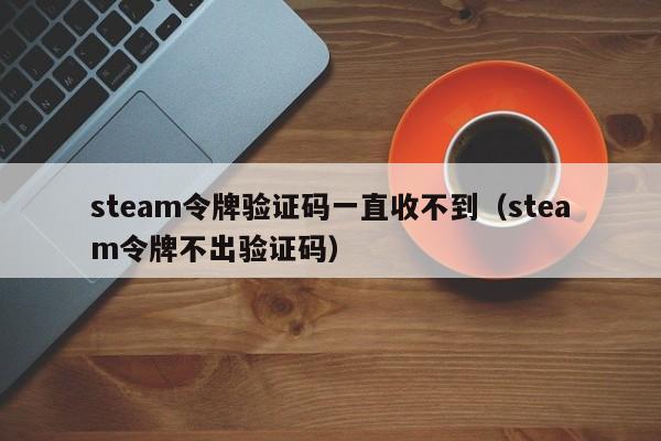 steam令牌验证码一直收不到（steam令牌不出验证码）