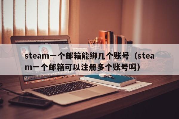 steam一个邮箱能绑几个账号（steam一个邮箱可以注册多个账号吗）