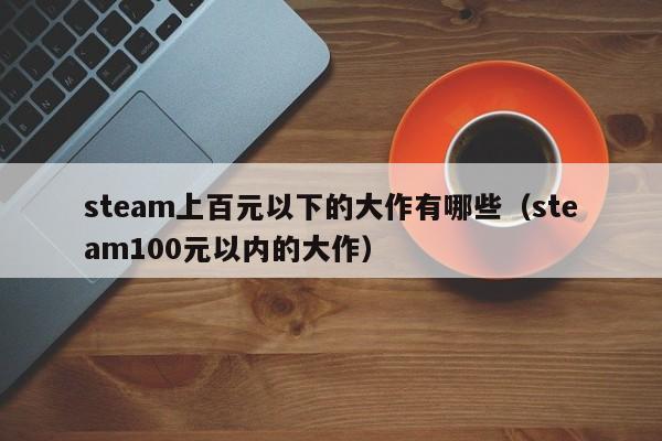 steam上百元以下的大作有哪些（steam100元以内的大作）