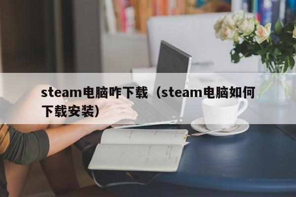 steam电脑咋下载（steam电脑如何下载安装）