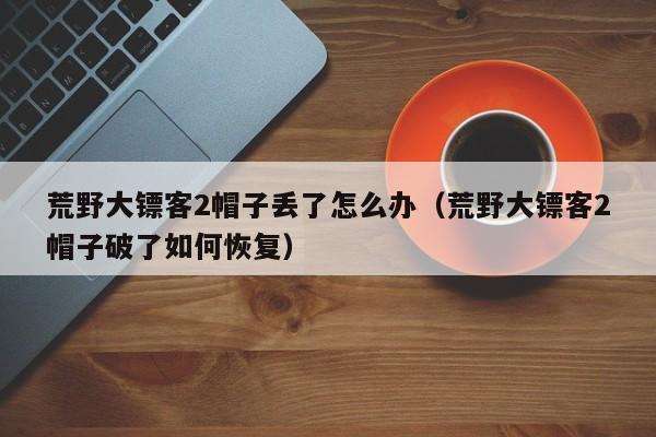 荒野大镖客2帽子丢了怎么办（荒野大镖客2帽子破了如何恢复）