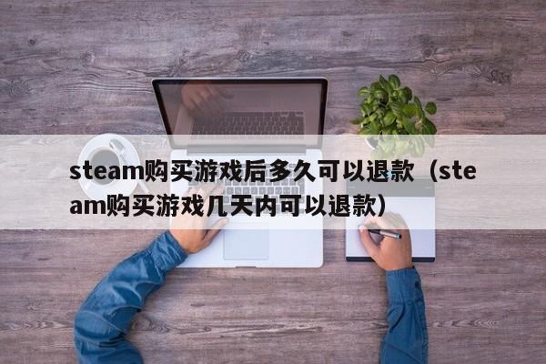 steam购买游戏后多久可以退款（steam购买游戏几天内可以退款）