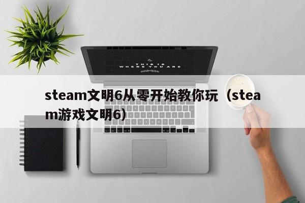 steam文明6从零开始教你玩（steam游戏文明6）