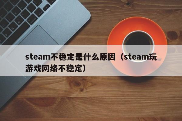steam不稳定是什么原因（steam玩游戏网络不稳定）
