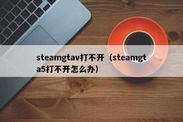 steamgtav打不开（steamgta5打不开怎么办）