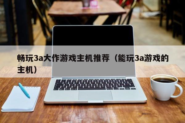 畅玩3a大作游戏主机推荐（能玩3a游戏的主机）