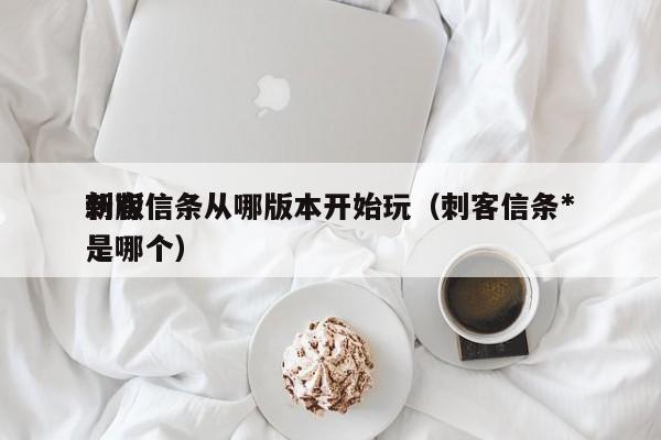 刺客信条从哪版本开始玩（刺客信条*
新版是哪个）