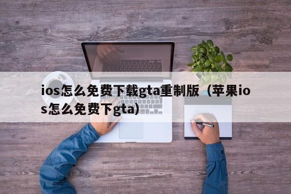 ios怎么免费下载gta重制版（苹果ios怎么免费下gta）
