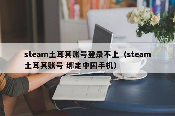 steam土耳其账号登录不上（steam土耳其账号 绑定中国手机）
