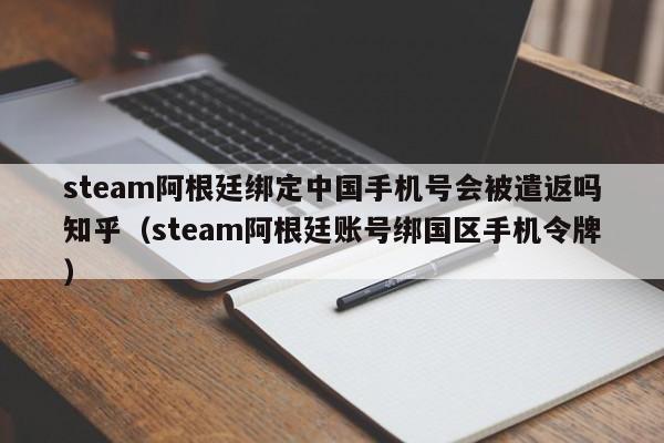 steam阿根廷绑定中国手机号会被遣返吗知乎（steam阿根廷账号绑国区手机令牌）