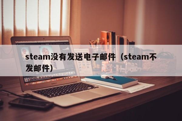 steam没有发送电子邮件（steam不发邮件）