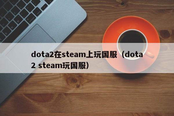 dota2在steam上玩国服（dota2 steam玩国服）