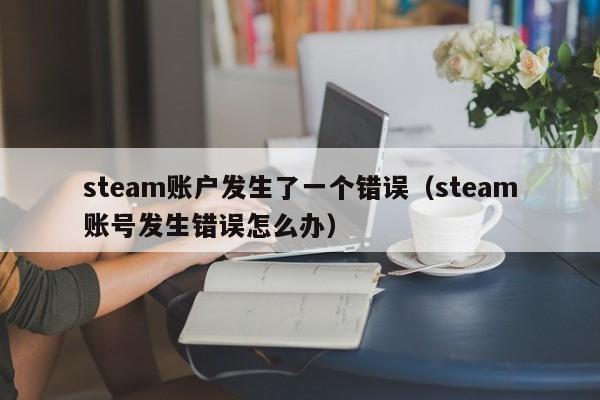 steam账户发生了一个错误（steam账号发生错误怎么办）