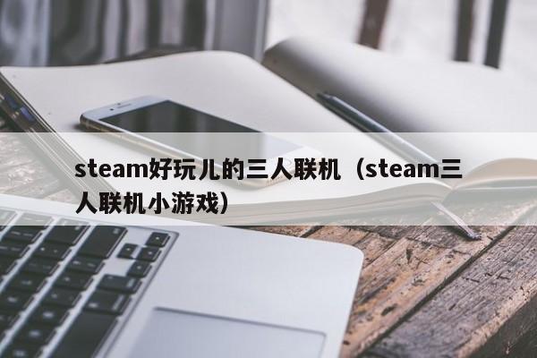 steam好玩儿的三人联机（steam三人联机小游戏）