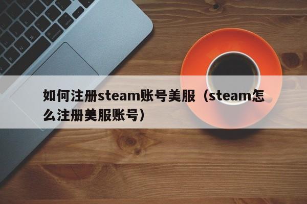 如何注册steam账号美服（steam怎么注册美服账号）