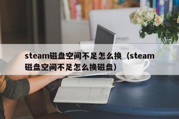 steam磁盘空间不足怎么换（steam磁盘空间不足怎么换磁盘）
