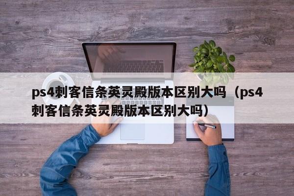 ps4刺客信条英灵殿版本区别大吗（ps4刺客信条英灵殿版本区别大吗）