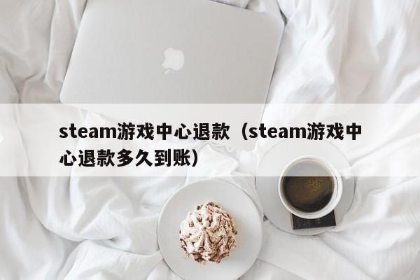steam游戏中心退款（steam游戏中心退款多久到账）
