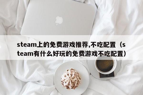 steam上的免费游戏推荐,不吃配置（steam有什么好玩的免费游戏不吃配置）