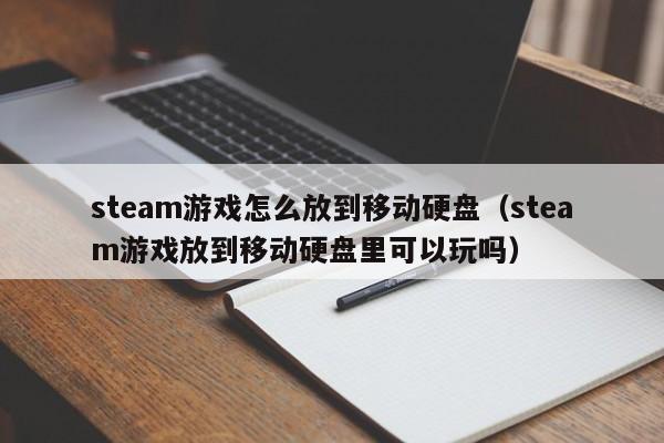 steam游戏怎么放到移动硬盘（steam游戏放到移动硬盘里可以玩吗）