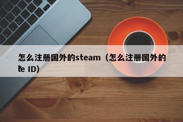 怎么注册国外的steam（怎么注册国外的*
le ID）