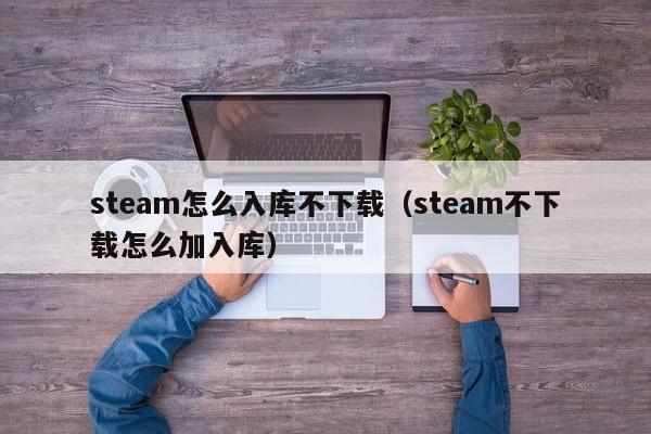 steam怎么入库不下载（steam不下载怎么加入库）