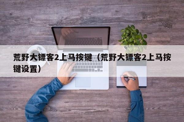 荒野大镖客2上马按键（荒野大镖客2上马按键设置）