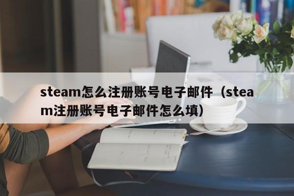 steam怎么注册账号电子邮件（steam注册账号电子邮件怎么填）