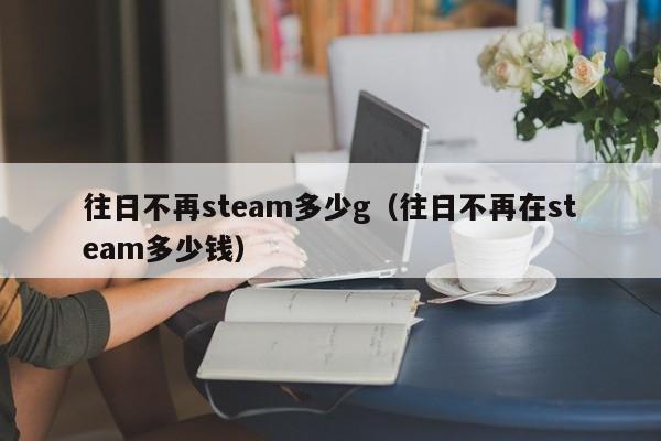 往日不再steam多少g（往日不再在steam多少钱）