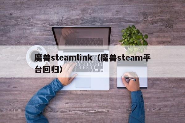 魔兽steamlink（魔兽steam平台回归）