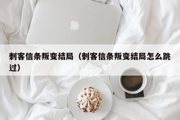 刺客信条叛变结局（刺客信条叛变结局怎么跳过）