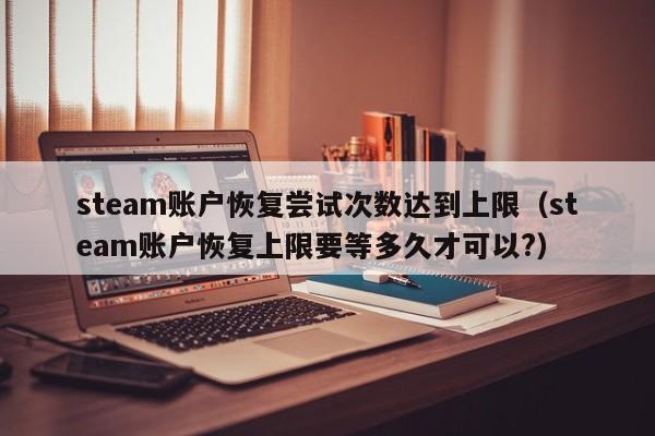 steam账户恢复尝试次数达到上限（steam账户恢复上限要等多久才可以?）