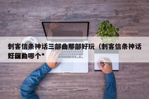 刺客信条神话三部曲那部好玩（刺客信条神话三部曲哪个*
好玩）
