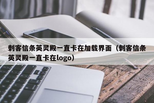 刺客信条英灵殿一直卡在加载界面（刺客信条英灵殿一直卡在logo）