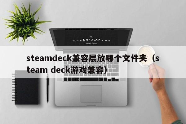 steamdeck兼容层放哪个文件夹（steam deck游戏兼容）