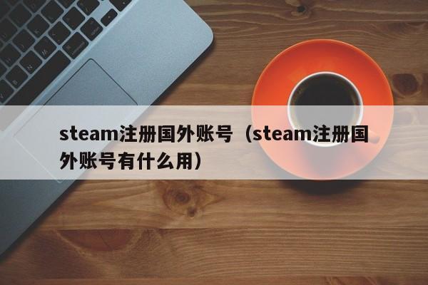 steam注册国外账号（steam注册国外账号有什么用）