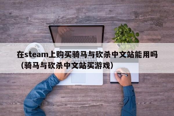 在steam上购买骑马与砍杀中文站能用吗（骑马与砍杀中文站买游戏）