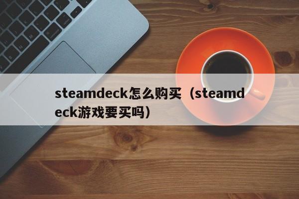 steamdeck怎么购买（steamdeck游戏要买吗）