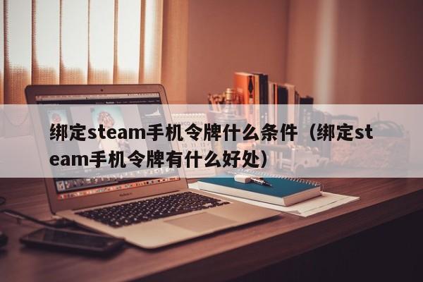 绑定steam手机令牌什么条件（绑定steam手机令牌有什么好处）