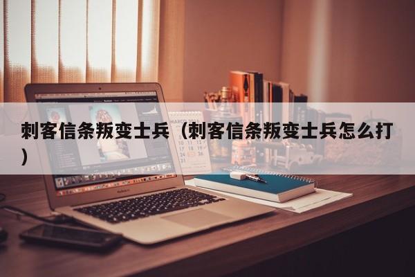 刺客信条叛变士兵（刺客信条叛变士兵怎么打）