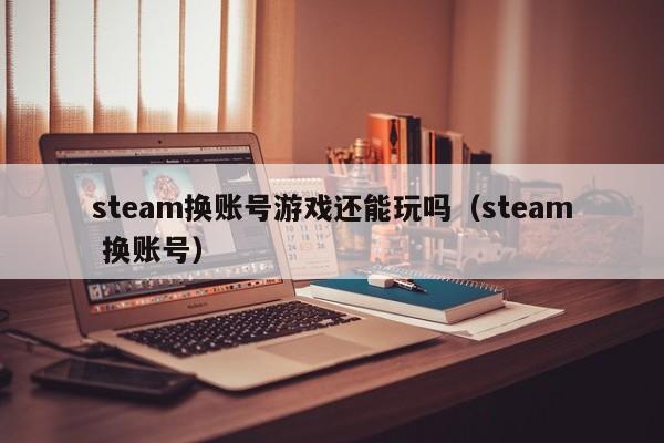 steam换账号游戏还能玩吗（steam 换账号）