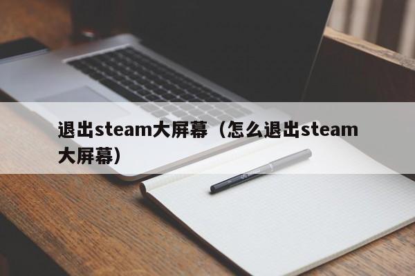 退出steam大屏幕（怎么退出steam大屏幕）
