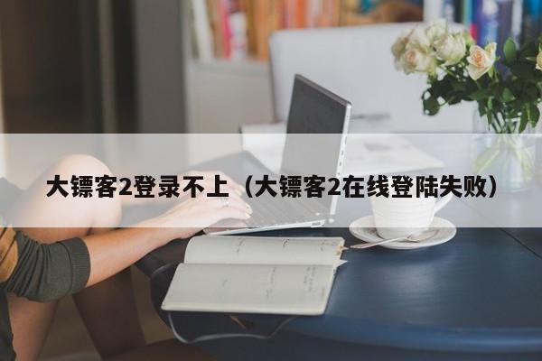 大镖客2登录不上（大镖客2在线登陆失败）