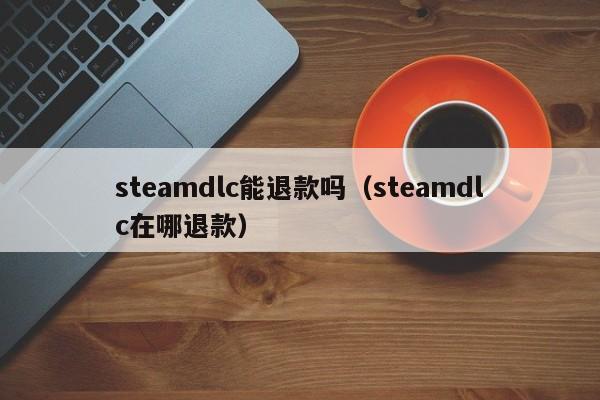 steamdlc能退款吗（steamdlc在哪退款）