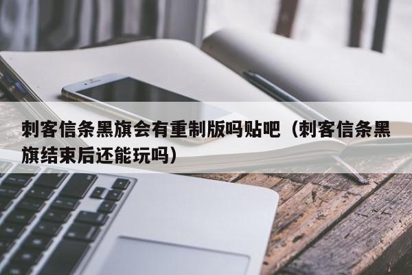 刺客信条黑旗会有重制版吗贴吧（刺客信条黑旗结束后还能玩吗）