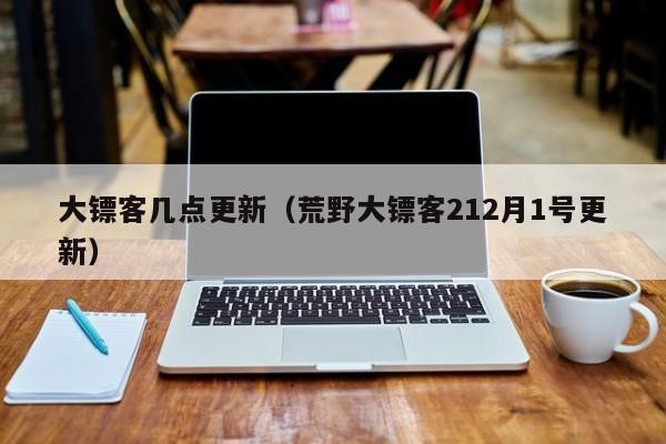 大镖客几点更新（荒野大镖客212月1号更新）