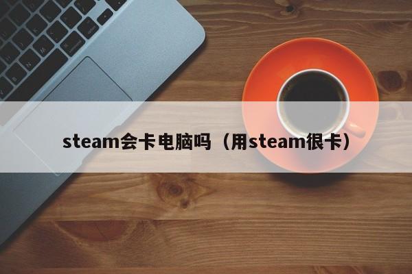 steam会卡电脑吗（用steam很卡）